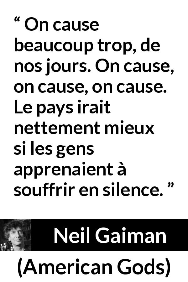 Citation de Neil Gaiman sur le silence tirée d'American Gods - On cause beaucoup trop, de nos jours. On cause, on cause, on cause. Le pays irait nettement mieux si les gens apprenaient à souffrir en silence.