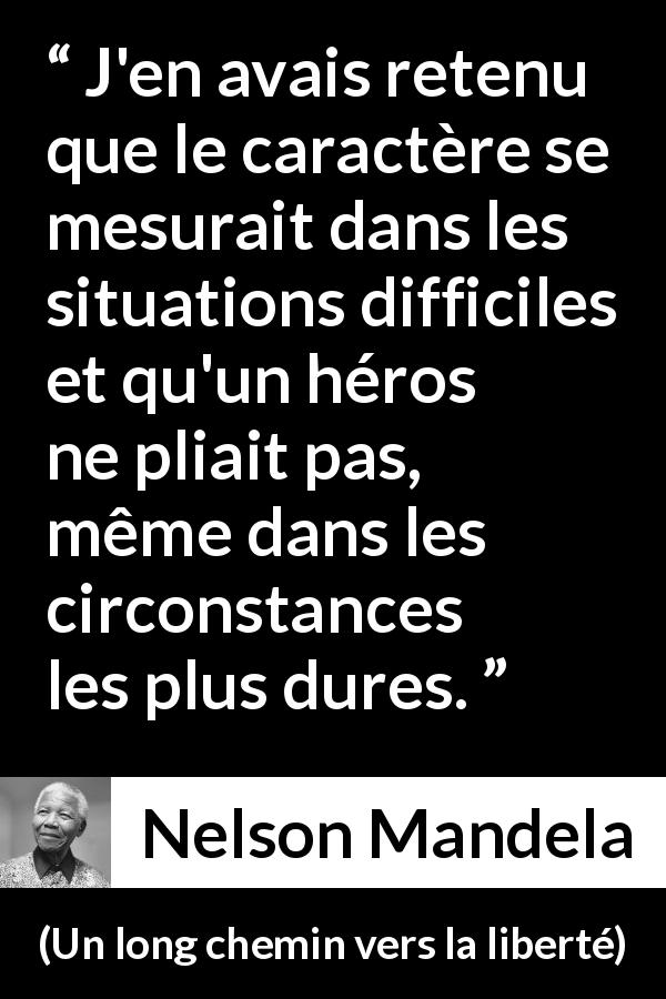 Citation de Nelson Mandela sur l'héroïsme tirée d'Un long chemin vers la liberté - J'en avais retenu que le caractère se mesurait dans les situations difficiles et qu'un héros ne pliait pas, même dans les circonstances les plus dures.
