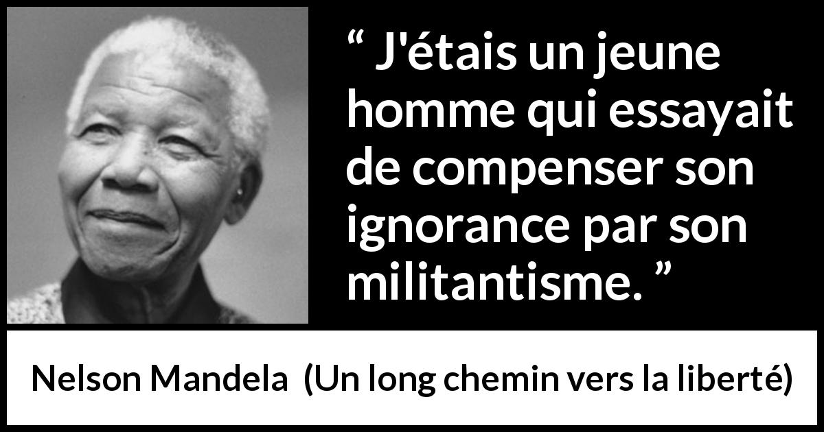 Citation de Nelson Mandela sur l'ignorance tirée d'Un long chemin vers la liberté - J'étais un jeune homme qui essayait de compenser son ignorance par son militantisme.