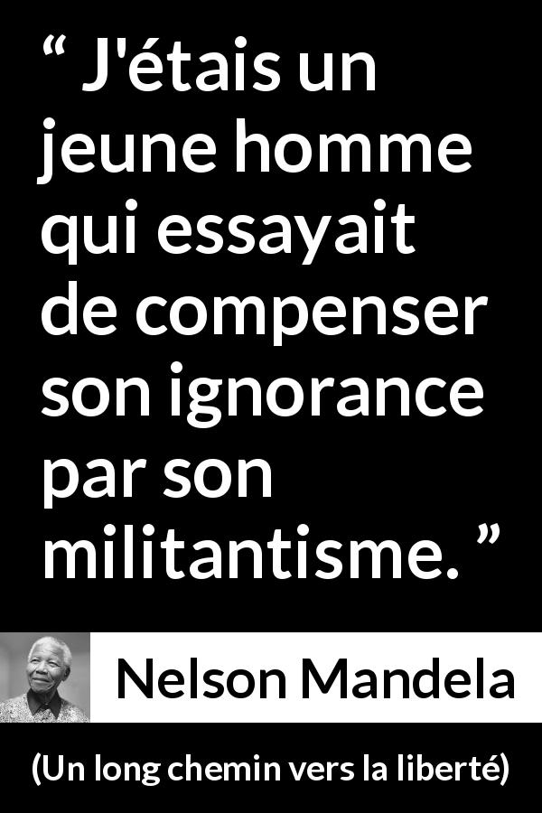 Citation de Nelson Mandela sur l'ignorance tirée d'Un long chemin vers la liberté - J'étais un jeune homme qui essayait de compenser son ignorance par son militantisme.