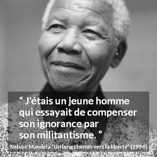 Citation de Nelson Mandela sur l'ignorance tirée d'Un long chemin vers la liberté - J'étais un jeune homme qui essayait de compenser son ignorance par son militantisme.