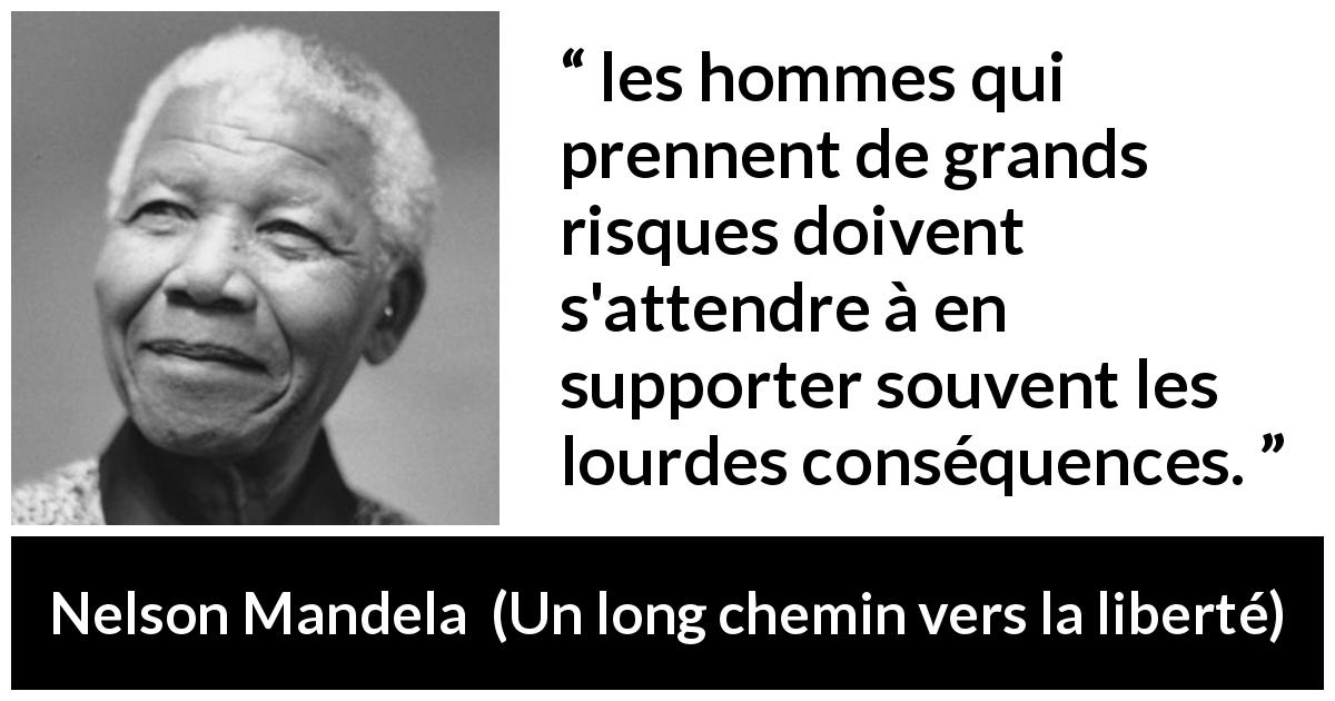 Citation de Nelson Mandela sur le risque tirée d'Un long chemin vers la liberté - les hommes qui prennent de grands risques doivent s'attendre à en supporter souvent les lourdes conséquences.
