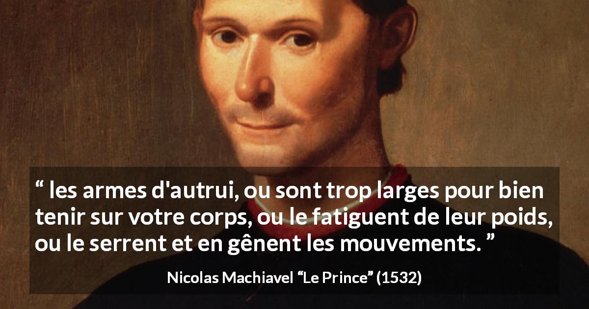 Citation de Nicolas Machiavel sur autrui tirée du Prince - les armes d'autrui, ou sont trop larges pour bien tenir sur votre corps, ou le fatiguent de leur poids, ou le serrent et en gênent les mouvements.