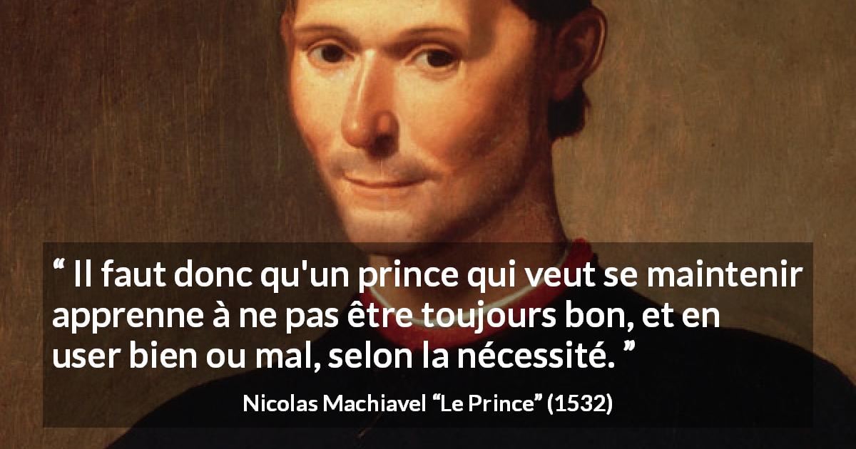Citation de Nicolas Machiavel sur la bonté tirée du Prince - Il faut donc qu'un prince qui veut se maintenir apprenne à ne pas être toujours bon, et en user bien ou mal, selon la nécessité.