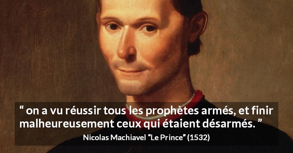 Citation de Nicolas Machiavel sur la force tirée du Prince - on a vu réussir tous les prophètes armés, et finir malheureusement ceux qui étaient désarmés.