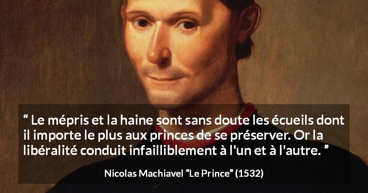 Citation de Nicolas Machiavel sur l'haine tirée du Prince - Le mépris et la haine sont sans doute les écueils dont il importe le plus aux princes de se préserver. Or la libéralité conduit infailliblement à l'un et à l'autre.