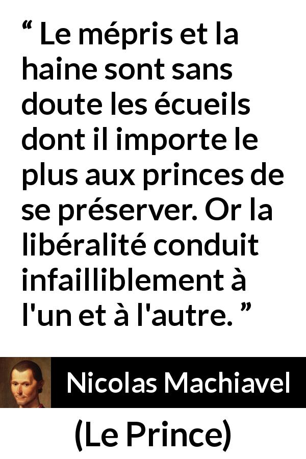 Citation de Nicolas Machiavel sur l'haine tirée du Prince - Le mépris et la haine sont sans doute les écueils dont il importe le plus aux princes de se préserver. Or la libéralité conduit infailliblement à l'un et à l'autre.