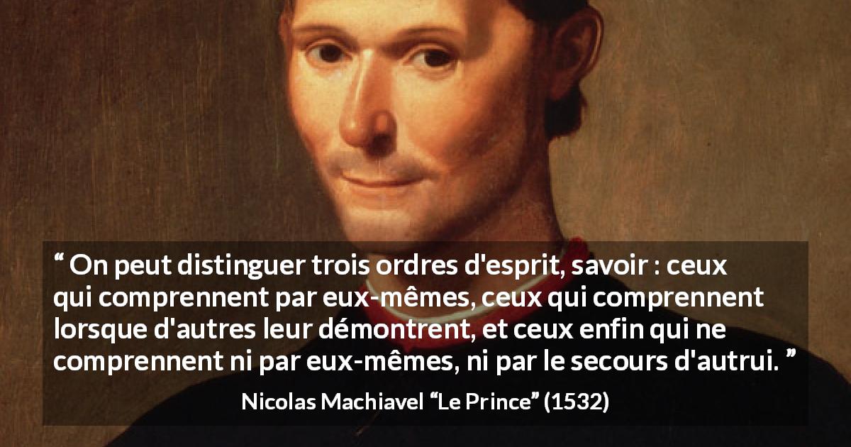 Citation de Nicolas Machiavel sur l'intellect tirée du Prince - On peut distinguer trois ordres d'esprit, savoir : ceux qui comprennent par eux-mêmes, ceux qui comprennent lorsque d'autres leur démontrent, et ceux enfin qui ne comprennent ni par eux-mêmes, ni par le secours d'autrui.