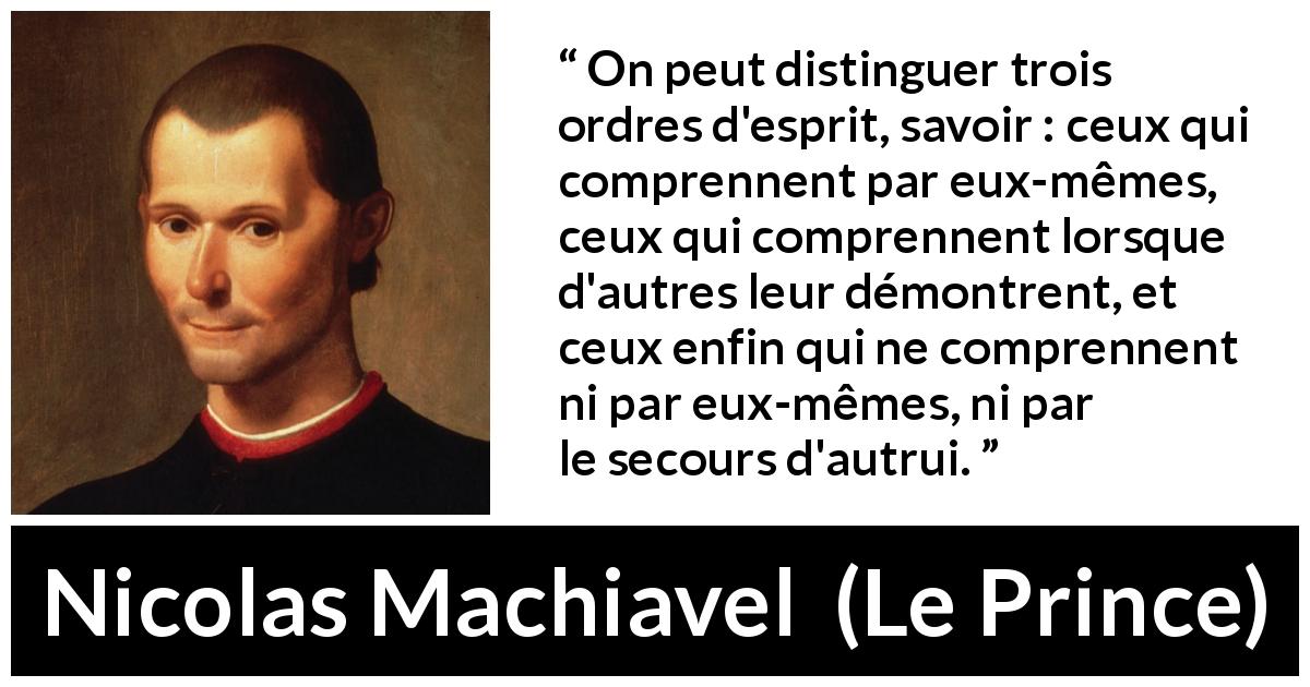 Citation de Nicolas Machiavel sur l'intellect tirée du Prince - On peut distinguer trois ordres d'esprit, savoir : ceux qui comprennent par eux-mêmes, ceux qui comprennent lorsque d'autres leur démontrent, et ceux enfin qui ne comprennent ni par eux-mêmes, ni par le secours d'autrui.