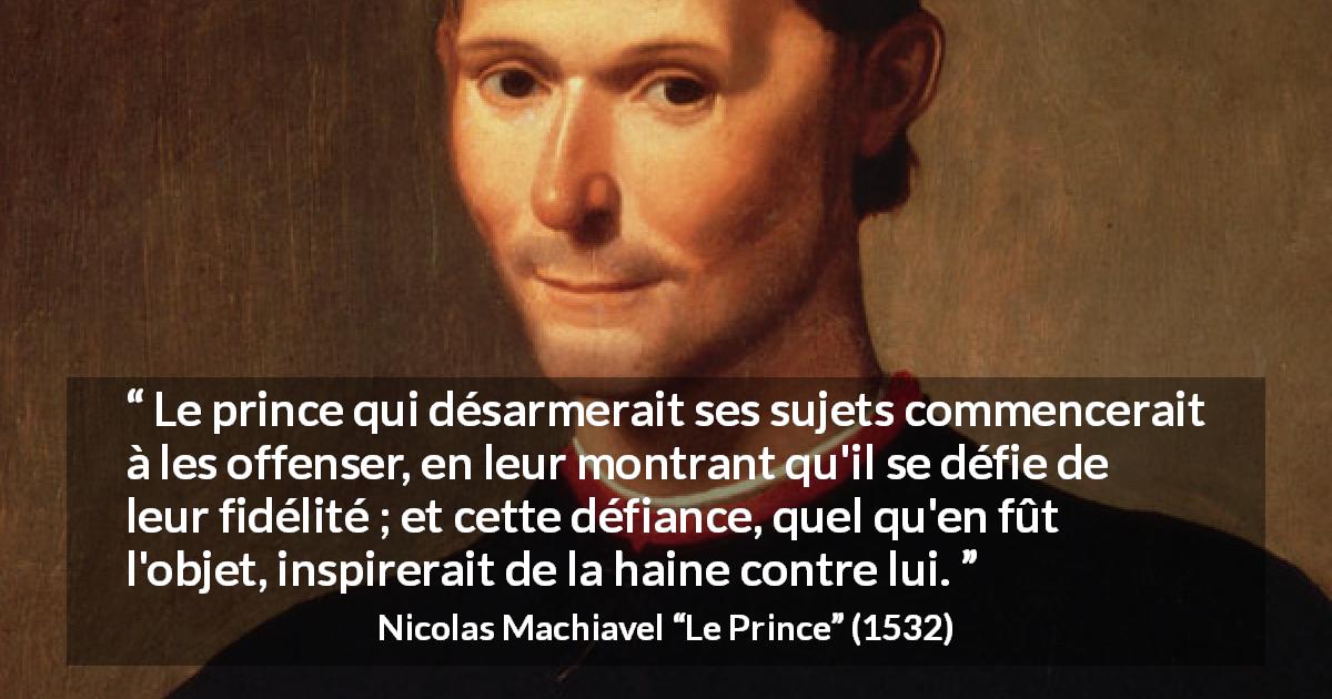 Citation de Nicolas Machiavel sur la loyauté tirée du Prince - Le prince qui désarmerait ses sujets commencerait à les offenser, en leur montrant qu'il se défie de leur fidélité ; et cette défiance, quel qu'en fût l'objet, inspirerait de la haine contre lui.