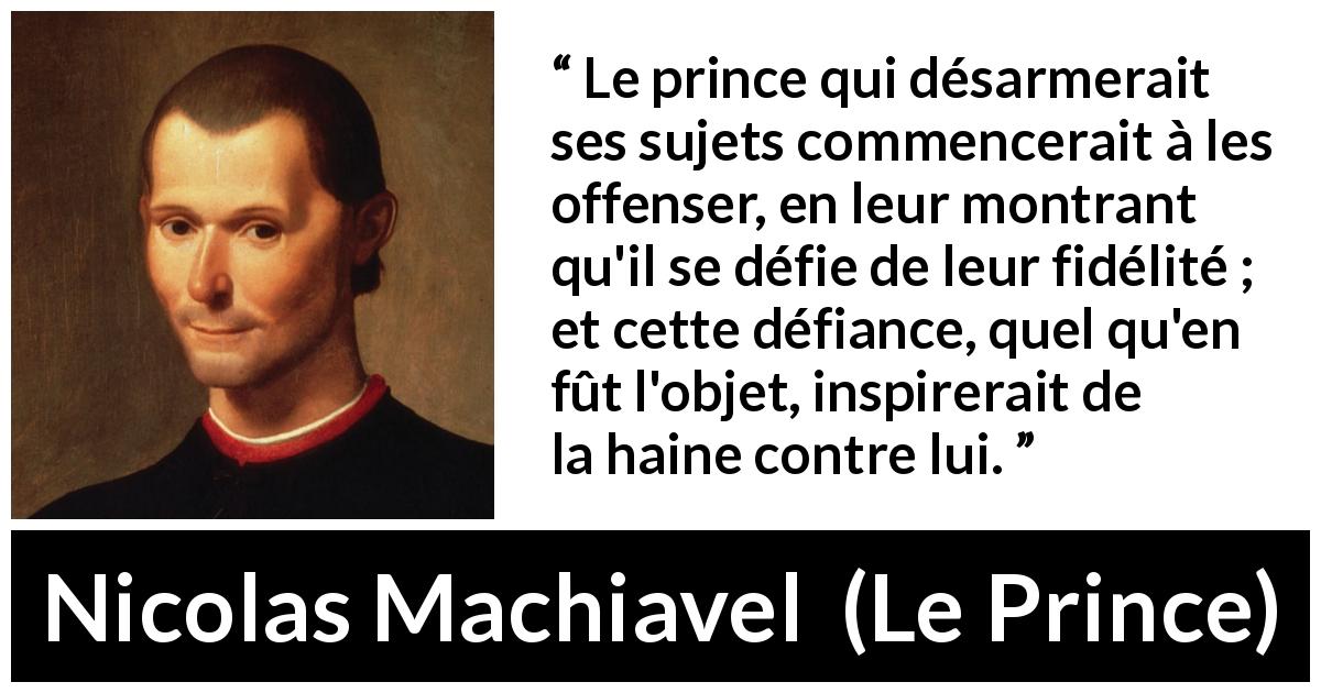 Citation de Nicolas Machiavel sur la loyauté tirée du Prince - Le prince qui désarmerait ses sujets commencerait à les offenser, en leur montrant qu'il se défie de leur fidélité ; et cette défiance, quel qu'en fût l'objet, inspirerait de la haine contre lui.
