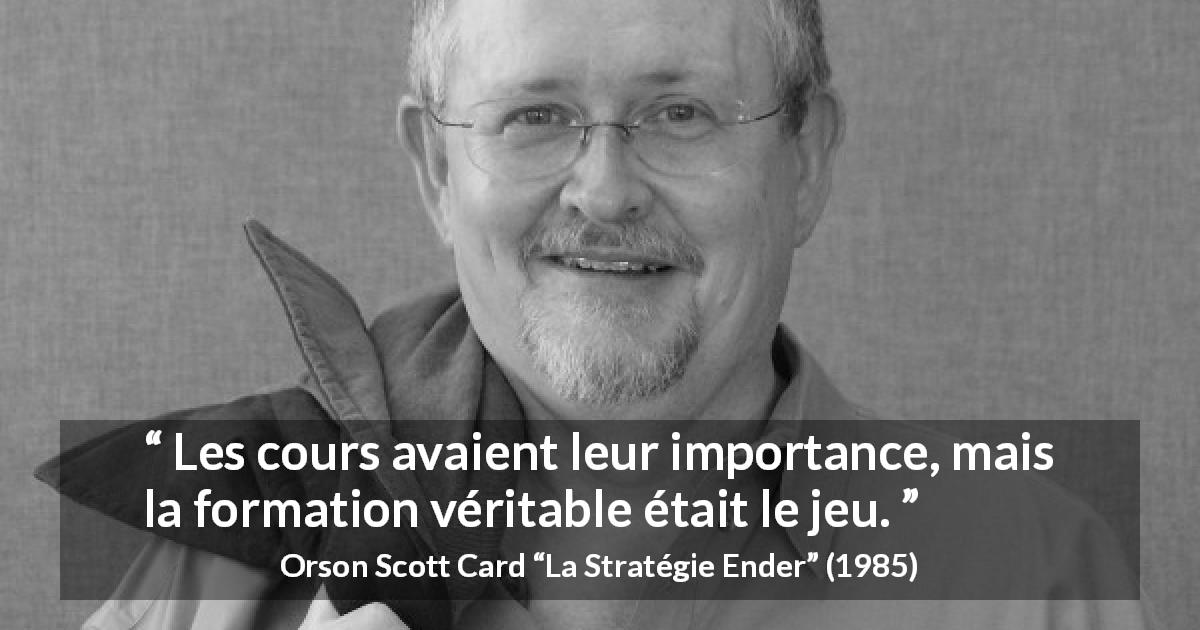 Citation d'Orson Scott Card sur l'éducation tirée de La Stratégie Ender - Les cours avaient leur importance, mais la formation véritable était le jeu.