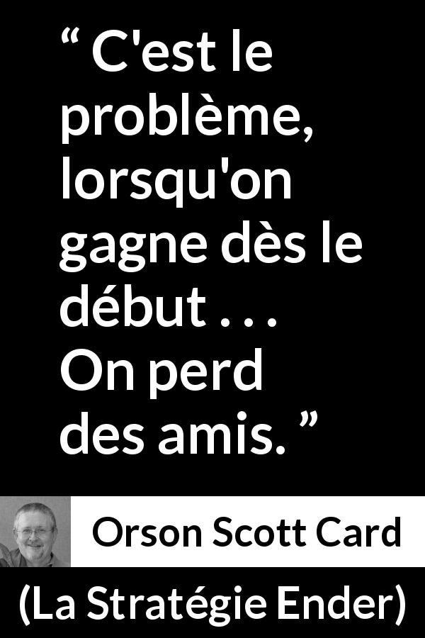 Citation d'Orson Scott Card sur l'amitié tirée de La Stratégie Ender - C'est le problème, lorsqu'on gagne dès le début . . . On perd des amis.