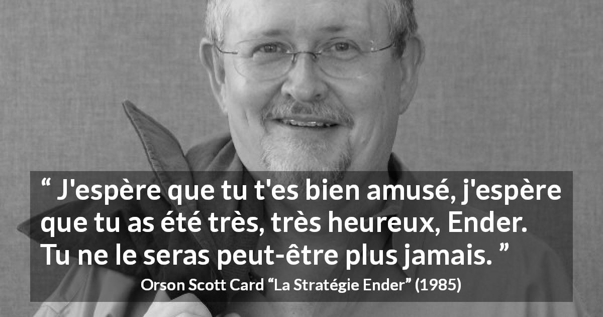 Citation d'Orson Scott Card sur l'amusement tirée de La Stratégie Ender - J'espère que tu t'es bien amusé, j'espère que tu as été très, très heureux, Ender. Tu ne le seras peut-être plus jamais.