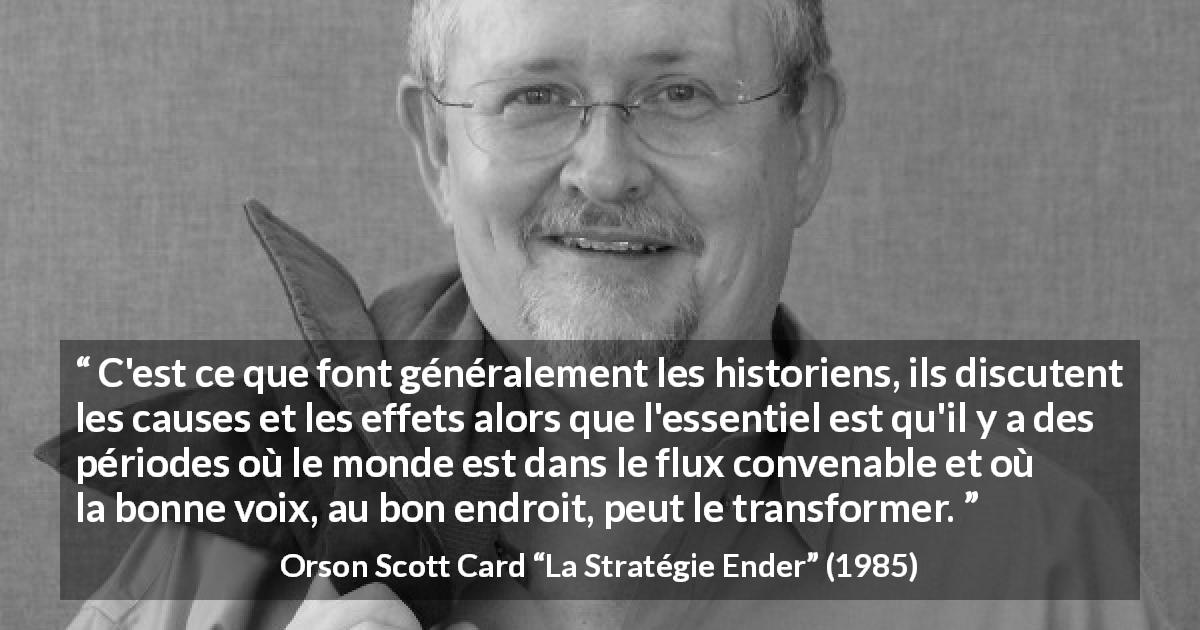 Citation d'Orson Scott Card sur le changement tirée de La Stratégie Ender - C'est ce que font généralement les historiens, ils discutent les causes et les effets alors que l'essentiel est qu'il y a des périodes où le monde est dans le flux convenable et où la bonne voix, au bon endroit, peut le transformer.