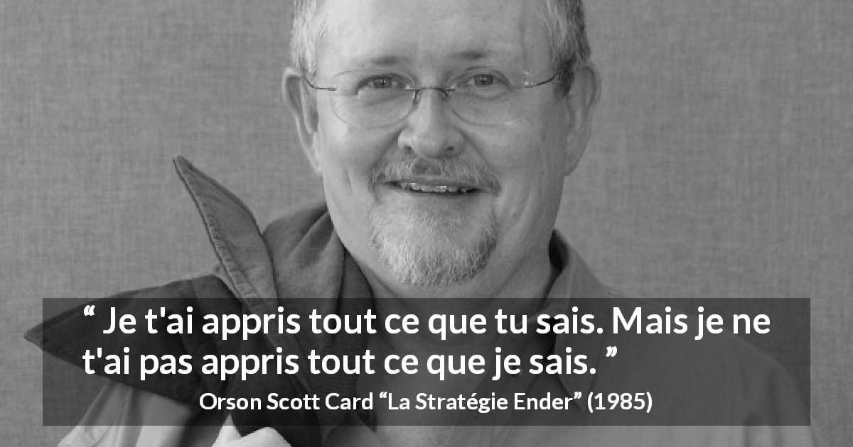 Citation d'Orson Scott Card sur la connaissance tirée de La Stratégie Ender - Je t'ai appris tout ce que tu sais. Mais je ne t'ai pas appris tout ce que je sais.