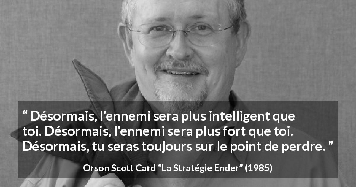 Citation d'Orson Scott Card sur l'ennemi tirée de La Stratégie Ender - Désormais, l'ennemi sera plus intelligent que toi. Désormais, l'ennemi sera plus fort que toi. Désormais, tu seras toujours sur le point de perdre.