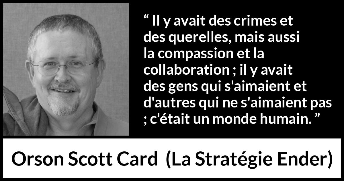 Citation d'Orson Scott Card sur l'humanité tirée de La Stratégie Ender - Il y avait des crimes et des querelles, mais aussi la compassion et la collaboration ; il y avait des gens qui s'aimaient et d'autres qui ne s'aimaient pas ; c'était un monde humain.