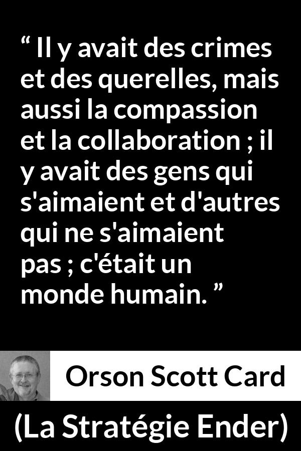 Citation d'Orson Scott Card sur l'humanité tirée de La Stratégie Ender - Il y avait des crimes et des querelles, mais aussi la compassion et la collaboration ; il y avait des gens qui s'aimaient et d'autres qui ne s'aimaient pas ; c'était un monde humain.