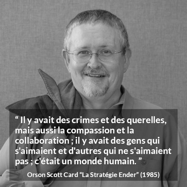 Citation d'Orson Scott Card sur l'humanité tirée de La Stratégie Ender - Il y avait des crimes et des querelles, mais aussi la compassion et la collaboration ; il y avait des gens qui s'aimaient et d'autres qui ne s'aimaient pas ; c'était un monde humain.