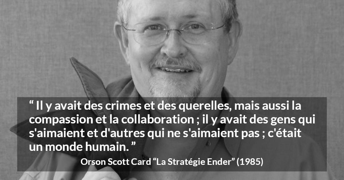 Citation d'Orson Scott Card sur l'humanité tirée de La Stratégie Ender - Il y avait des crimes et des querelles, mais aussi la compassion et la collaboration ; il y avait des gens qui s'aimaient et d'autres qui ne s'aimaient pas ; c'était un monde humain.