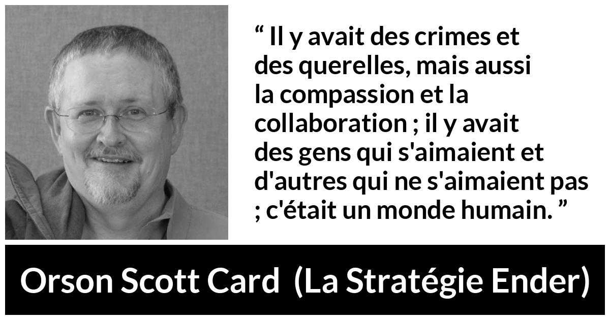 Citation d'Orson Scott Card sur l'humanité tirée de La Stratégie Ender - Il y avait des crimes et des querelles, mais aussi la compassion et la collaboration ; il y avait des gens qui s'aimaient et d'autres qui ne s'aimaient pas ; c'était un monde humain.