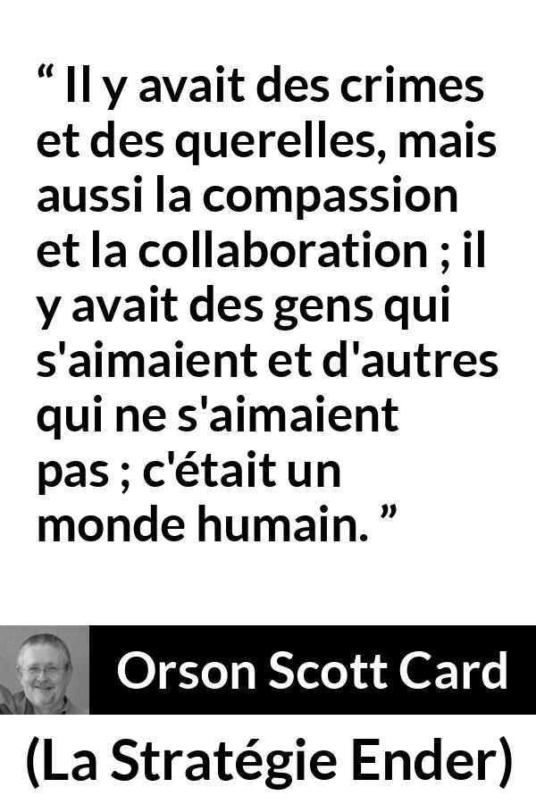 Citation d'Orson Scott Card sur l'humanité tirée de La Stratégie Ender - Il y avait des crimes et des querelles, mais aussi la compassion et la collaboration ; il y avait des gens qui s'aimaient et d'autres qui ne s'aimaient pas ; c'était un monde humain.