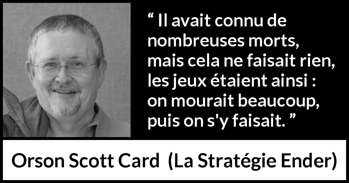 Citation d'Orson Scott Card sur le jeu tirée de La Stratégie Ender - Il avait connu de nombreuses morts, mais cela ne faisait rien, les jeux étaient ainsi : on mourait beaucoup, puis on s'y faisait.