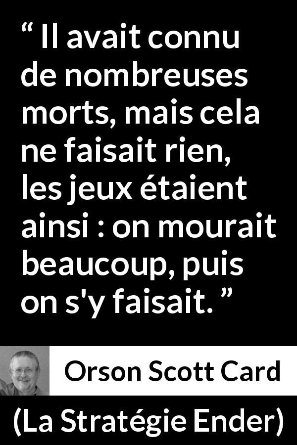 Citation d'Orson Scott Card sur le jeu tirée de La Stratégie Ender - Il avait connu de nombreuses morts, mais cela ne faisait rien, les jeux étaient ainsi : on mourait beaucoup, puis on s'y faisait.