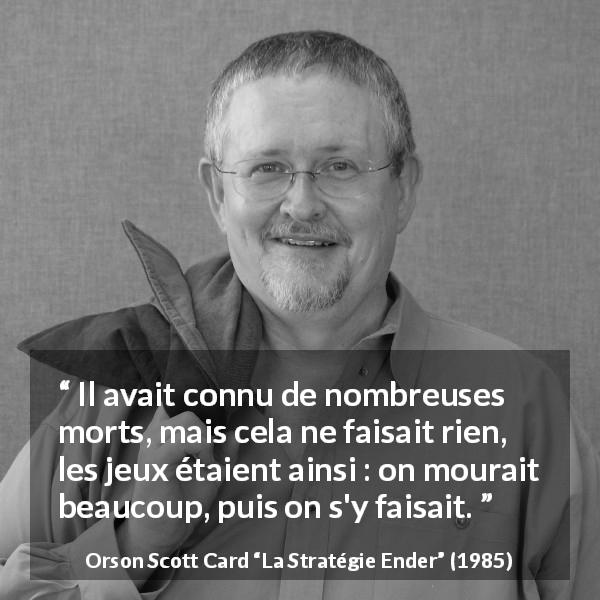 Citation d'Orson Scott Card sur le jeu tirée de La Stratégie Ender - Il avait connu de nombreuses morts, mais cela ne faisait rien, les jeux étaient ainsi : on mourait beaucoup, puis on s'y faisait.