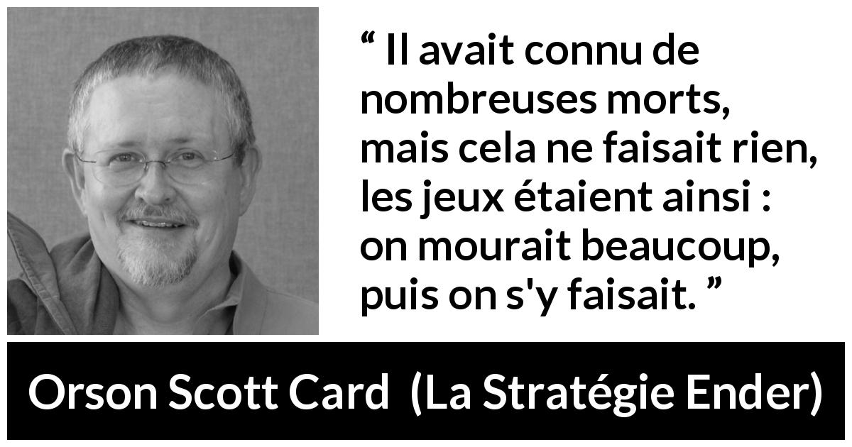 Citation d'Orson Scott Card sur le jeu tirée de La Stratégie Ender - Il avait connu de nombreuses morts, mais cela ne faisait rien, les jeux étaient ainsi : on mourait beaucoup, puis on s'y faisait.