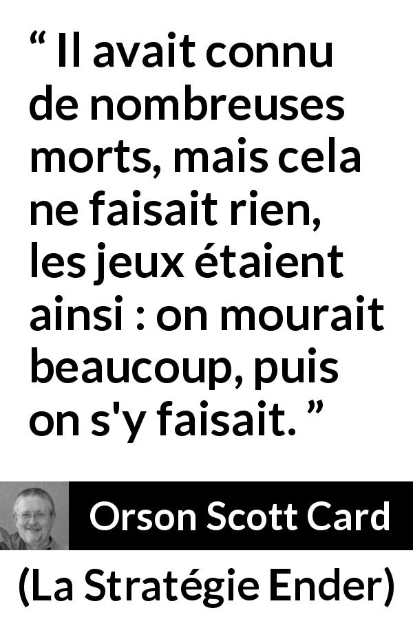 Citation d'Orson Scott Card sur le jeu tirée de La Stratégie Ender - Il avait connu de nombreuses morts, mais cela ne faisait rien, les jeux étaient ainsi : on mourait beaucoup, puis on s'y faisait.