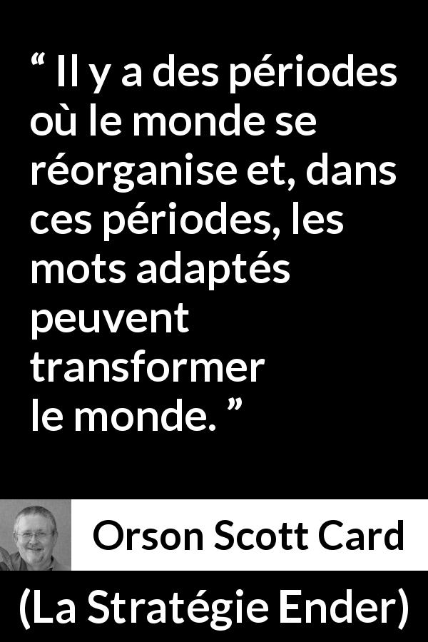Citation d'Orson Scott Card sur les mots tirée de La Stratégie Ender - Il y a des périodes où le monde se réorganise et, dans ces périodes, les mots adaptés peuvent transformer le monde.