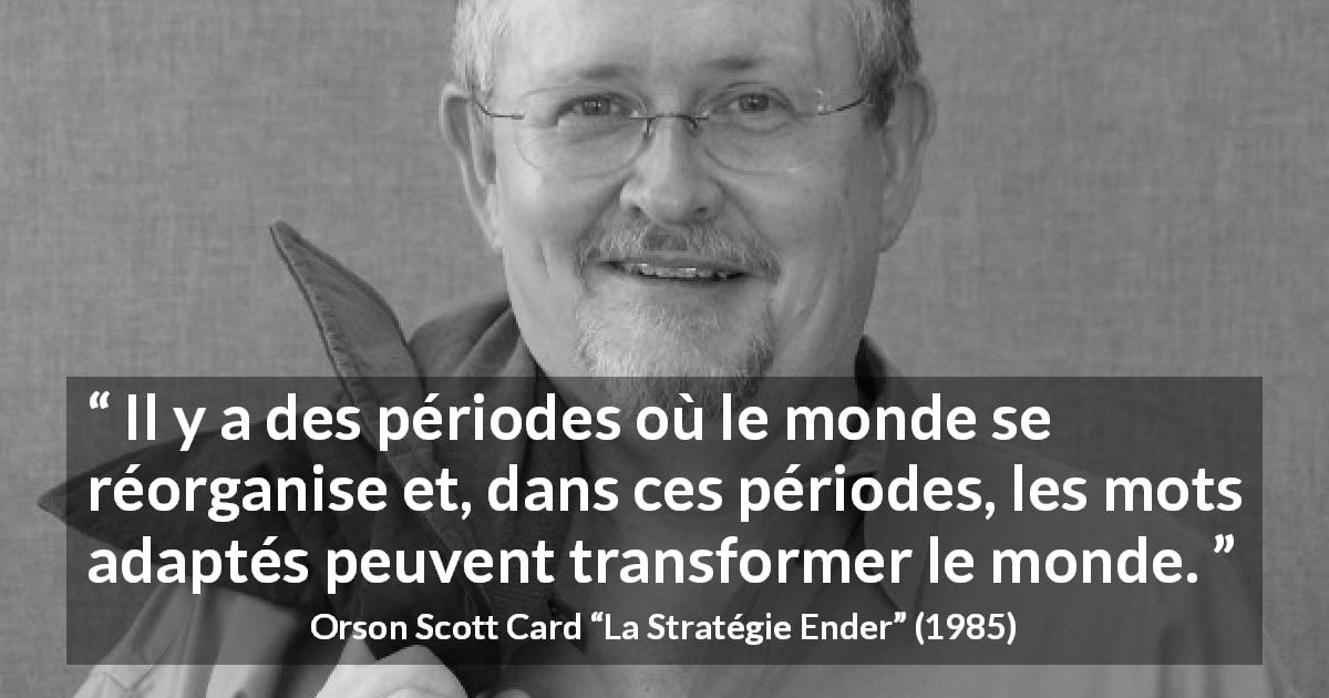 Citation d'Orson Scott Card sur les mots tirée de La Stratégie Ender - Il y a des périodes où le monde se réorganise et, dans ces périodes, les mots adaptés peuvent transformer le monde.