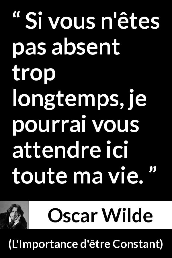 Citation d'Oscar Wilde sur l'absence tirée de L'Importance d'être Constant - Si vous n'êtes pas absent trop longtemps, je pourrai vous attendre ici toute ma vie.