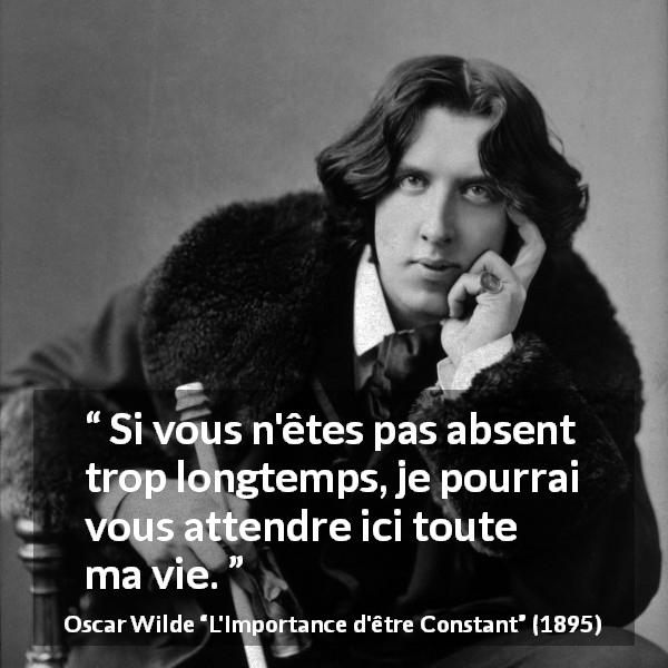 Citation d'Oscar Wilde sur l'absence tirée de L'Importance d'être Constant - Si vous n'êtes pas absent trop longtemps, je pourrai vous attendre ici toute ma vie.