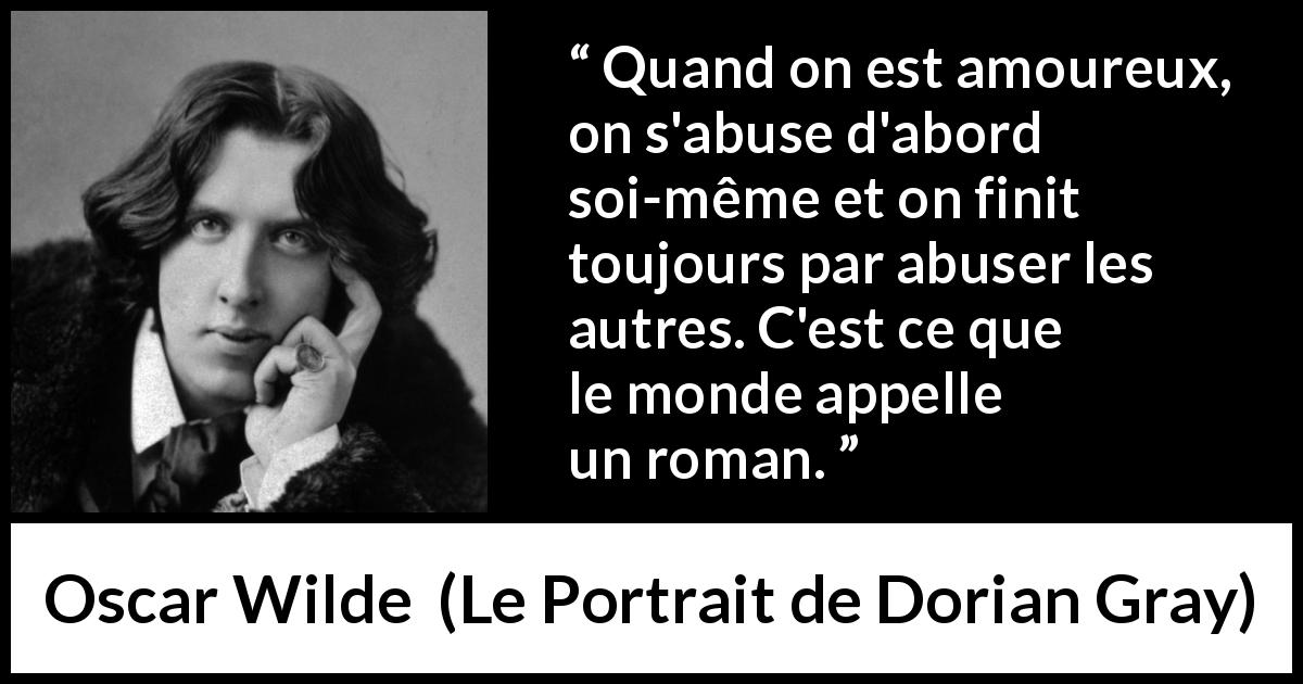 Citation d'Oscar Wilde sur l'amour tirée du Portrait de Dorian Gray - Quand on est amoureux, on s'abuse d'abord soi-même et on finit toujours par abuser les autres. C'est ce que le monde appelle un roman.
