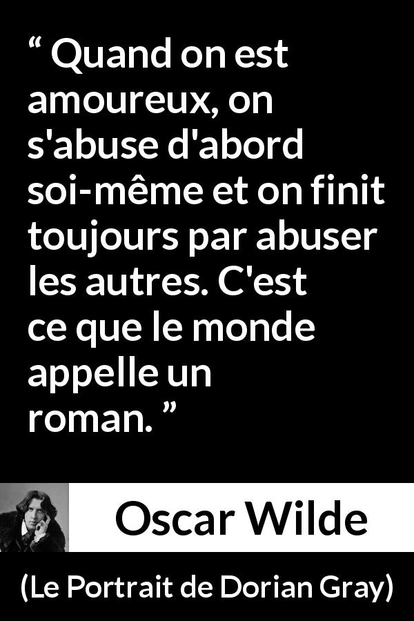 Citation d'Oscar Wilde sur l'amour tirée du Portrait de Dorian Gray - Quand on est amoureux, on s'abuse d'abord soi-même et on finit toujours par abuser les autres. C'est ce que le monde appelle un roman.
