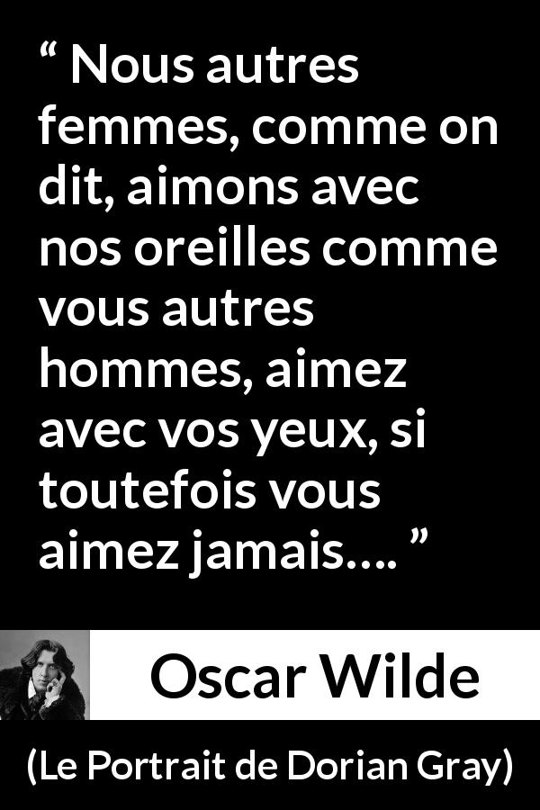 Citation d'Oscar Wilde sur l'amour tirée du Portrait de Dorian Gray - Nous autres femmes, comme on dit, aimons avec nos oreilles comme vous autres hommes, aimez avec vos yeux, si toutefois vous aimez jamais….