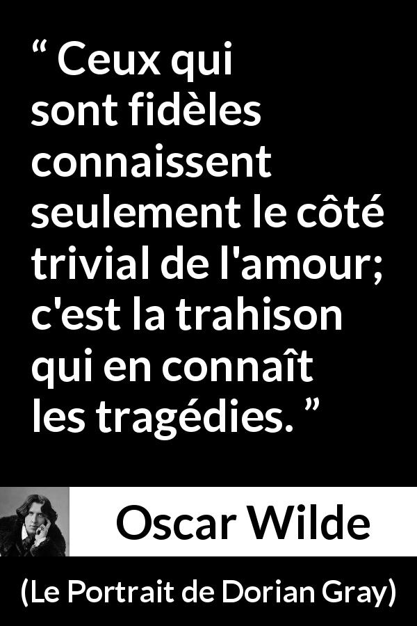 Citation d'Oscar Wilde sur l'amour tirée du Portrait de Dorian Gray - Ceux qui sont fidèles connaissent seulement le côté trivial de l'amour; c'est la trahison qui en connaît les tragédies.