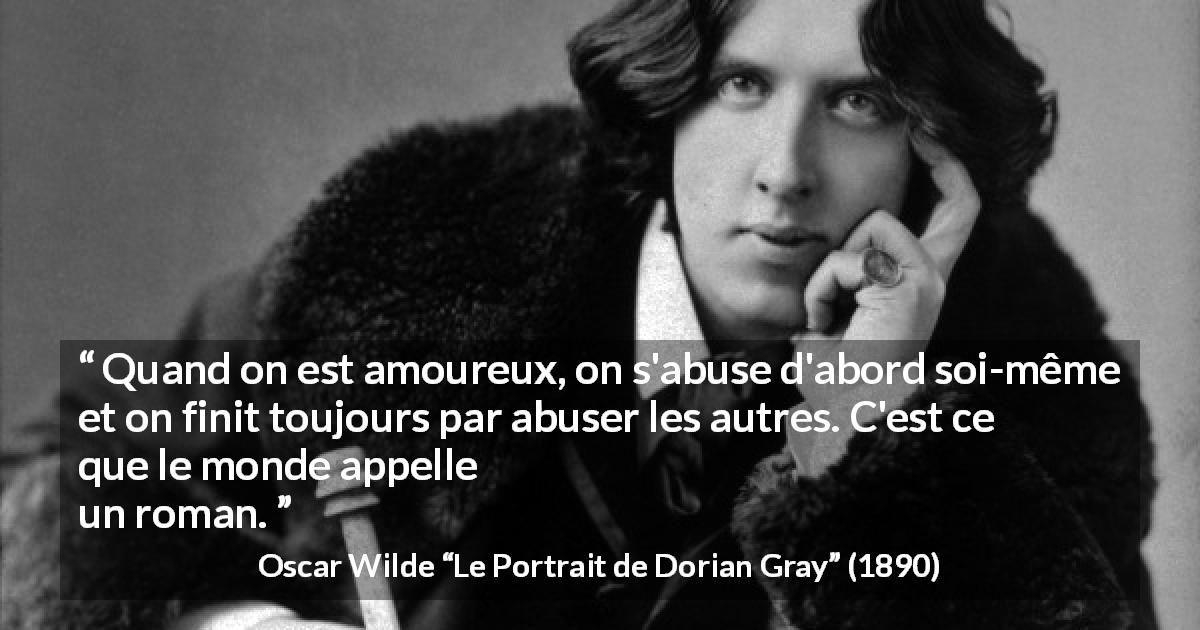 Citation d'Oscar Wilde sur l'amour tirée du Portrait de Dorian Gray - Quand on est amoureux, on s'abuse d'abord soi-même et on finit toujours par abuser les autres. C'est ce que le monde appelle un roman.
