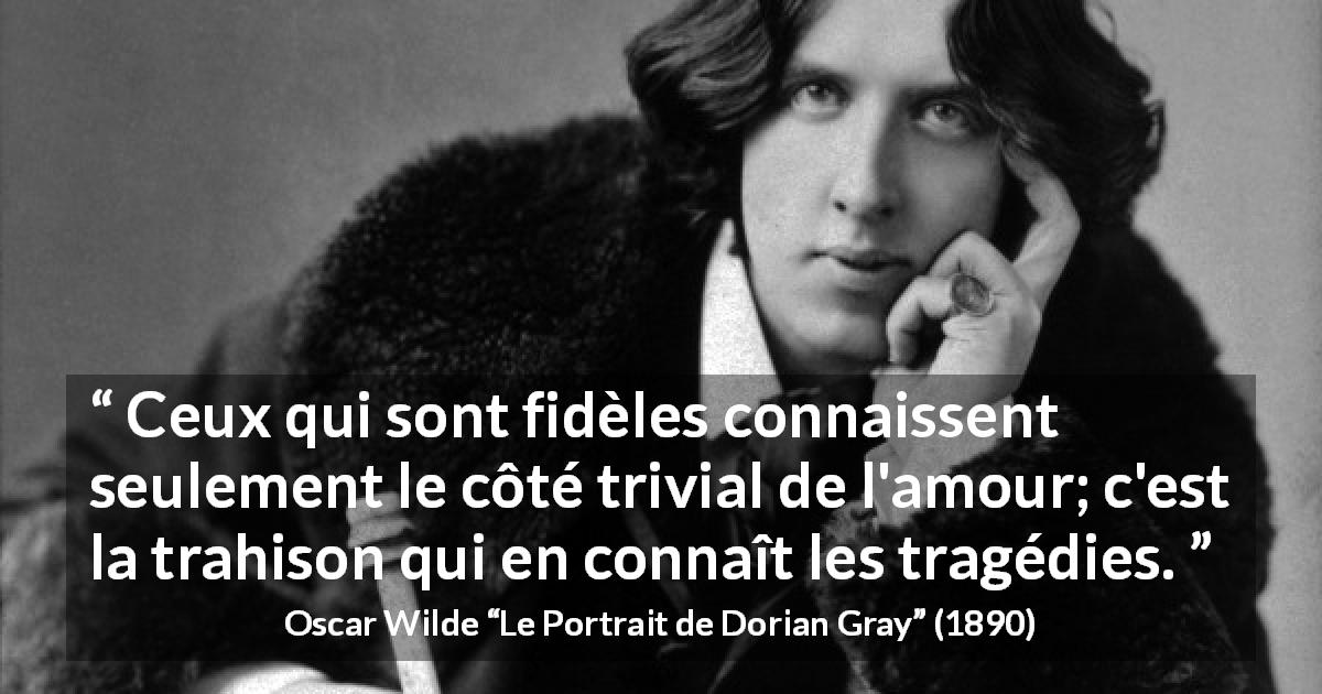 Citation d'Oscar Wilde sur l'amour tirée du Portrait de Dorian Gray - Ceux qui sont fidèles connaissent seulement le côté trivial de l'amour; c'est la trahison qui en connaît les tragédies.