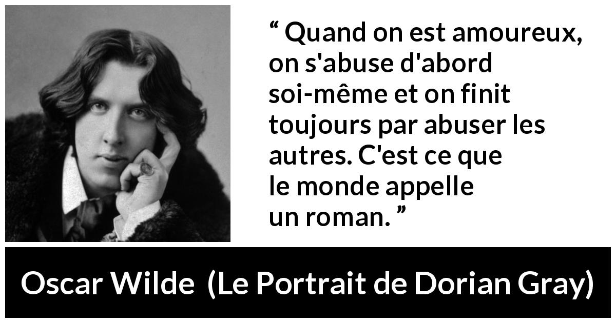 Citation d'Oscar Wilde sur l'amour tirée du Portrait de Dorian Gray - Quand on est amoureux, on s'abuse d'abord soi-même et on finit toujours par abuser les autres. C'est ce que le monde appelle un roman.
