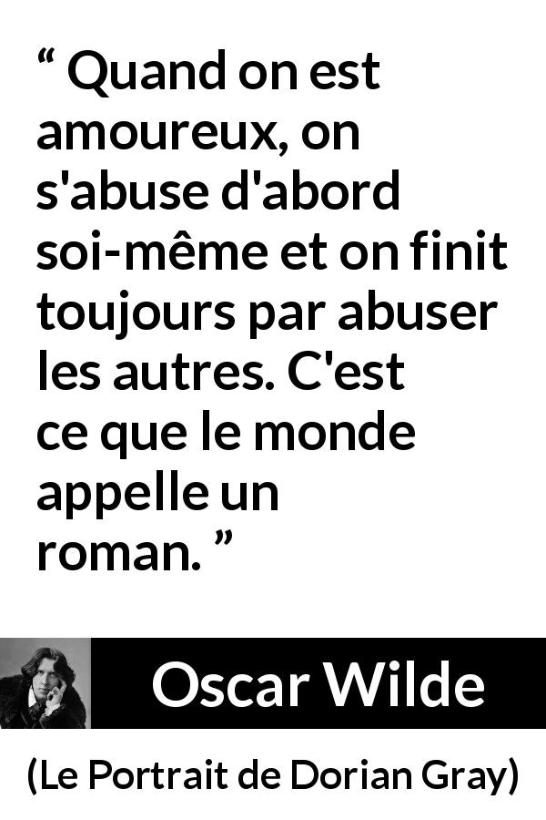 Citation d'Oscar Wilde sur l'amour tirée du Portrait de Dorian Gray - Quand on est amoureux, on s'abuse d'abord soi-même et on finit toujours par abuser les autres. C'est ce que le monde appelle un roman.
