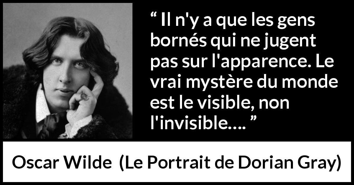 Citation d'Oscar Wilde sur les apparences tirée du Portrait de Dorian Gray - Il n'y a que les gens bornés qui ne jugent pas sur l'apparence. Le vrai mystère du monde est le visible, non l'invisible….