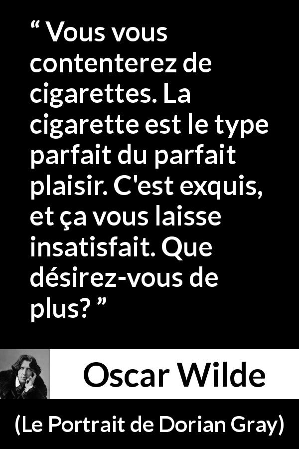 Citation d'Oscar Wilde sur la cigarette tirée du Portrait de Dorian Gray - Vous vous contenterez de cigarettes. La cigarette est le type parfait du parfait plaisir. C'est exquis, et ça vous laisse insatisfait. Que désirez-vous de plus?