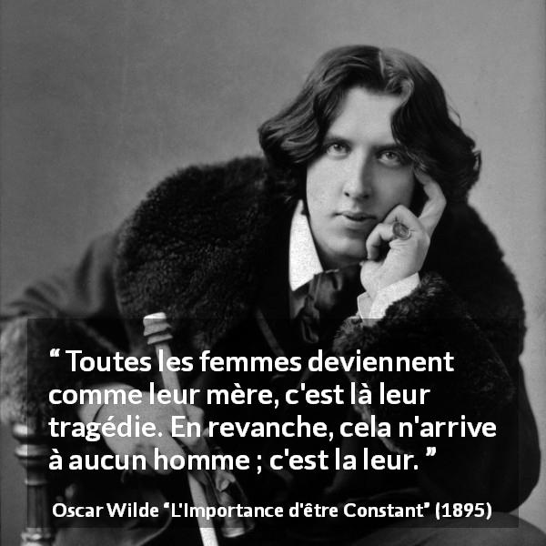 Citation d'Oscar Wilde sur les femmes tirée de L'Importance d'être Constant - Toutes les femmes deviennent comme leur mère, c'est là leur tragédie. En revanche, cela n'arrive à aucun homme ; c'est la leur.