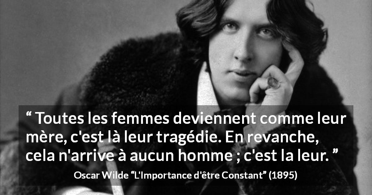 Citation d'Oscar Wilde sur les femmes tirée de L'Importance d'être Constant - Toutes les femmes deviennent comme leur mère, c'est là leur tragédie. En revanche, cela n'arrive à aucun homme ; c'est la leur.