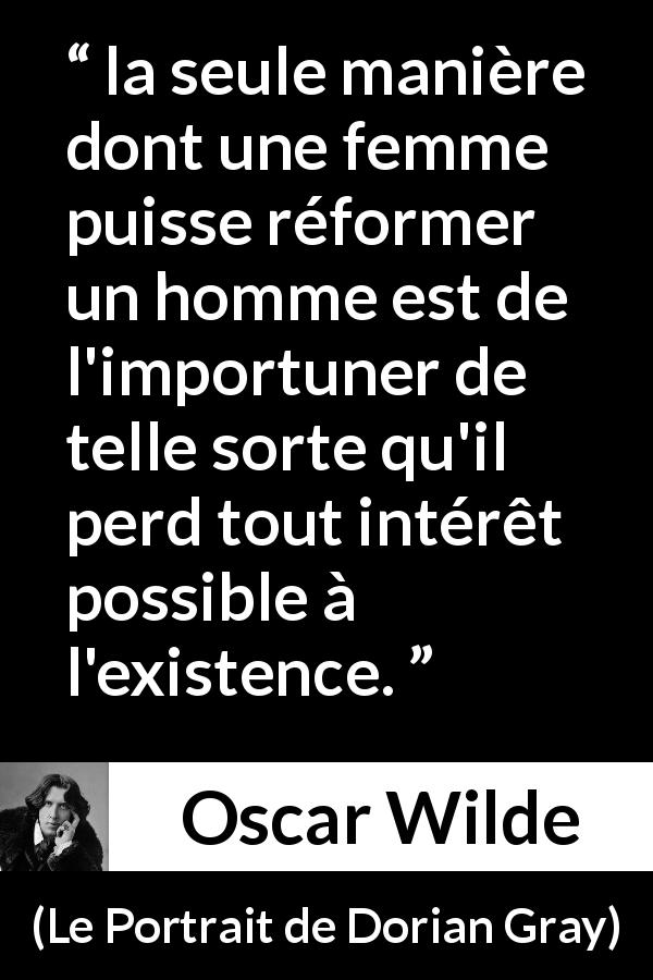 Citation d'Oscar Wilde sur les femmes tirée du Portrait de Dorian Gray - la seule manière dont une femme puisse réformer un homme est de l'importuner de telle sorte qu'il perd tout intérêt possible à l'existence.