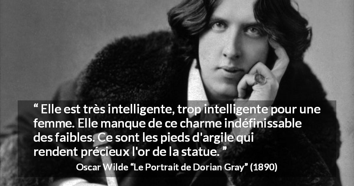 Citation d'Oscar Wilde sur les femmes tirée du Portrait de Dorian Gray - Elle est très intelligente, trop intelligente pour une femme. Elle manque de ce charme indéfinissable des faibles. Ce sont les pieds d'argile qui rendent précieux l'or de la statue.